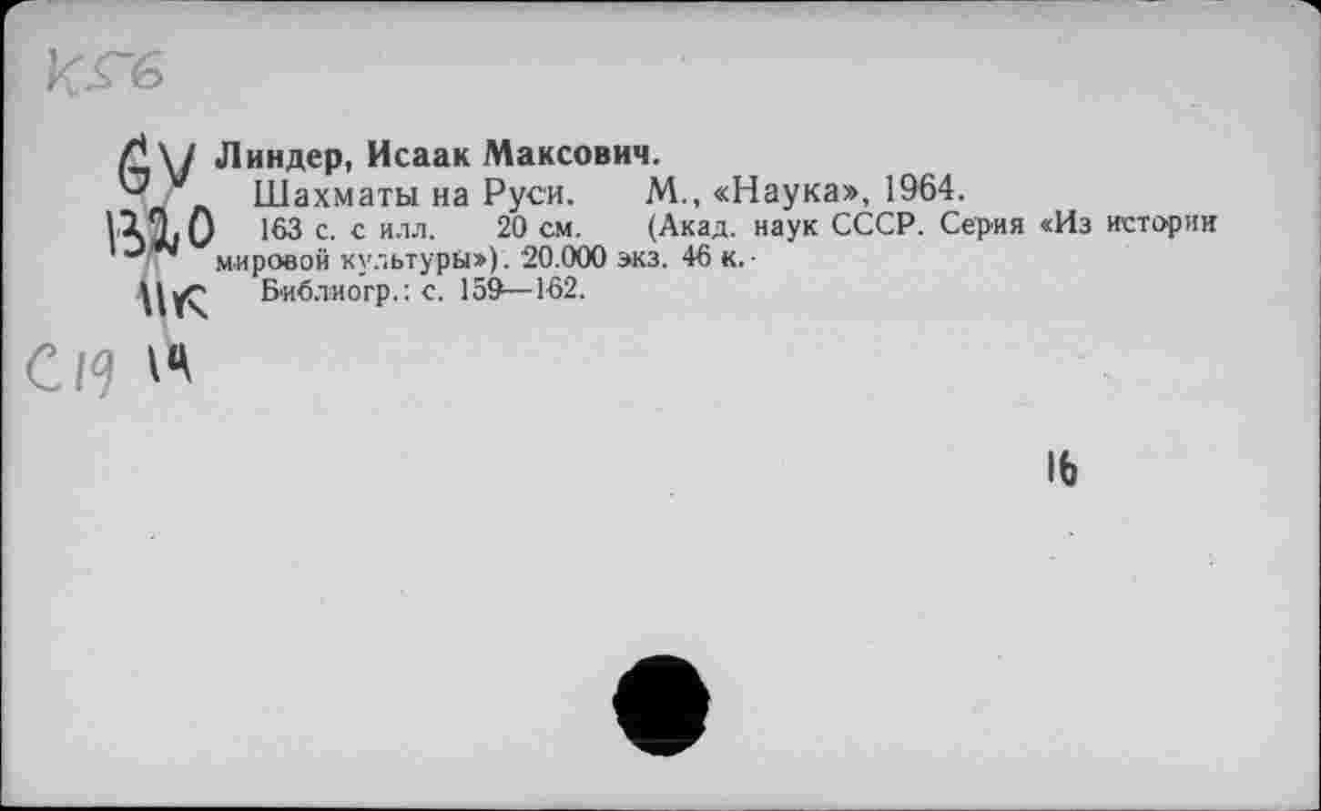 ﻿Ґ_\І Линдер, Исаак Максович.
Шахматы на Руси. М., «Нау IX Т.О 163 с. с илл. 20 см. (Акад, науі мировой культуры»). 20.000 экз. 46 к.
Б-иблиогр.: с. 159—162.
С/9
а», 1964.
СССР. Серия «Из истории
16